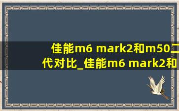 佳能m6 mark2和m50二代对比_佳能m6 mark2和m50二代